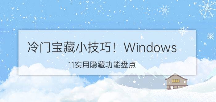 冷门宝藏小技巧！Windows 11实用隐藏功能盘点